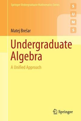 Undergraduate Algebra: A Unified Approach by Bresar, Matej