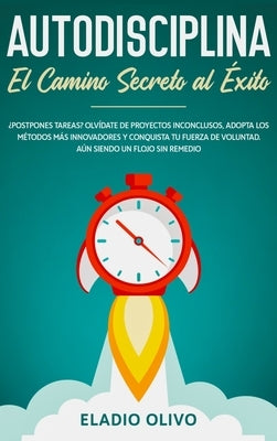 Autodisciplina: Camino secreto al éxito: Postpones tareas? Olvídate de proyectos inconclusos, adopta los métodos más innovadores y con by Olivo, Eladio
