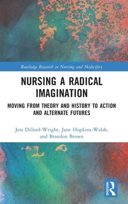 Nursing a Radical Imagination: Moving from Theory and History to Action and Alternate Futures by Dillard-Wright, Jess