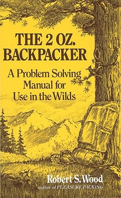 The 2 Oz. Backpacker: A Problem Solving Manual for Use in the Wilds by Wood, Robert S.