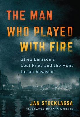 The Man Who Played with Fire: Stieg Larsson's Lost Files and the Hunt for an Assassin by Stocklassa, Jan