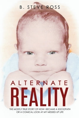 Alternate Reality: The Mostly True Story of How I Became a Sociopath or a Comical Look at My Messed Up Life by Ross, B. Steve