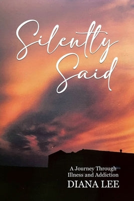 Silently Said: A Journey Through Illness and Addiction by Lee, Diana