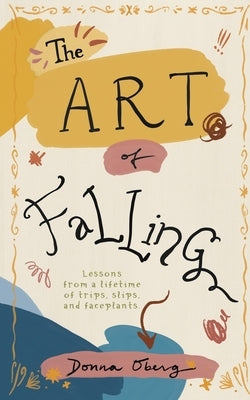 The Art of Falling: Lessons From a Lifetime of Trips, Slips, and Faceplants. by Oberg, Donna