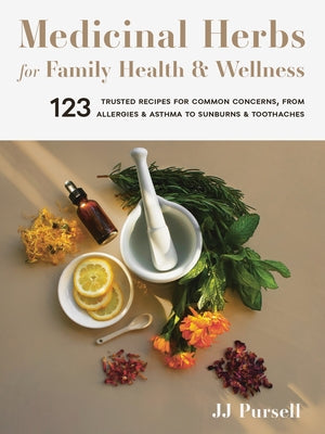 Medicinal Herbs for Family Health and Wellness: 123 Trusted Recipes for Common Concerns, from Allergies and Asthma to Sunburns and Toothaches by Pursell, Jj