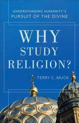 Why Study Religion?: Understanding Humanity's Pursuit of the Divine by Muck, Terry C.