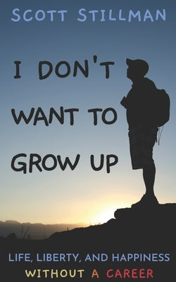I Don't Want To Grow Up: Life, Liberty, and Happiness. Without a Career. by Stillman, Scott