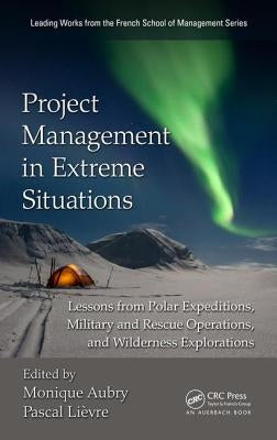 Project Management in Extreme Situations: Lessons from Polar Expeditions, Military and Rescue Operations, and Wilderness Exploration by Aubry, Monique