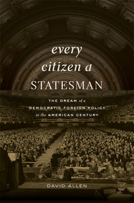 Every Citizen a Statesman: The Dream of a Democratic Foreign Policy in the American Century by Allen, David
