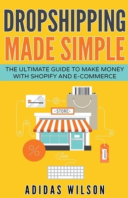 Dropshipping Made Simple - The Ultimate Guide To Make Money With Shopify And E-Commerce by Wilson, Adidas
