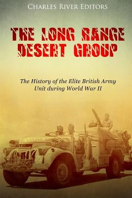 The Long Range Desert Group: The History of the Elite British Army Unit during World War II by Charles River Editors