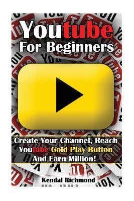 Youtube For Beginners: Create Your Channel, Reach Youtube Gold Play Button And Earn Million! by Richmond, Kendal