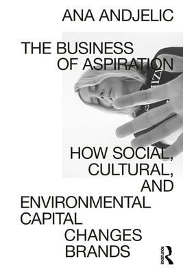 The Business of Aspiration: How Social, Cultural, and Environmental Capital Changes Brands by Andjelic, Ana