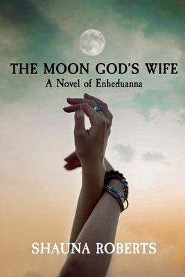 The Moon God's Wife: A Novel of Enheduanna by Roberts, Shauna