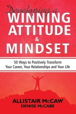 Developing A Winning Attitude and Mindset: 50 Ways to Positively Transform Your Career, Your Relationships and Your Life by McCabe, Denise