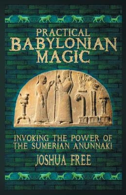 Practical Babylonian Magic: Invoking the Power of the Sumerian Anunnaki by Free, Joshua