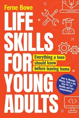 Life Skills for Young Adults: How to Manage Money, Find a Job, Stay Fit, Eat Healthy and Live Independently. Everything a Teen Should Know Before Le by Bowe, Ferne