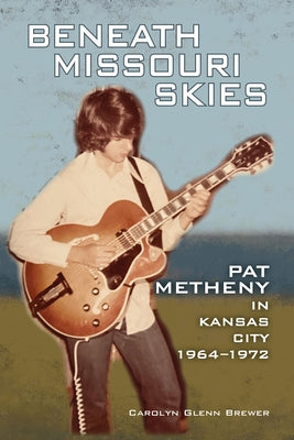 Beneath Missouri Skies: Pat Metheny in Kansas City, 1964-1972 Volume 14 by Brewer, Carolyn Glenn
