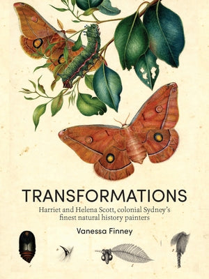 Transformations: Harriet and Helena Scott, Colonial Sydney's Finest Natural History Painters by Finney, Vanessa