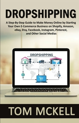 Dropshipping: A Step-By-Step Guide to Make Money Online by Starting Your Own E-Commerce Business on Shopify, Amazon, eBay, Etsy, Fac by McKell, Tom