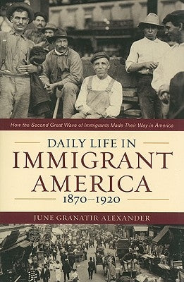 Daily Life in Immigrant America, 1870-1920: How the Second Great Wave of Immigrants Made Their Way in America by Alexander, June Granatir
