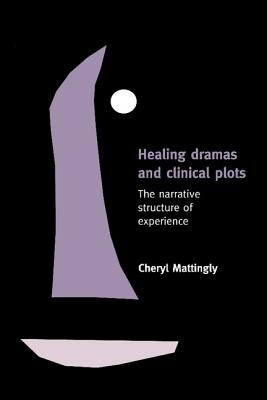 Healing Dramas and Clinical Plots: The Narrative Structure of Experience by Mattingly, Cheryl