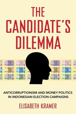 The Candidate's Dilemma: Anticorruptionism and Money Politics in Indonesian Election Campaigns by Kramer, Elisabeth