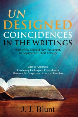 Undesigned Coincidences in the Writings Both of the Old and New Testament, an Argument of Their Veracity: With an Appendix, Containing Undesigned Coin by Blunt, J. J.