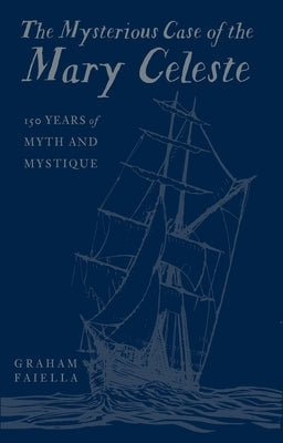 The Mysterious Case of the Mary Celeste: 150 Years of Myth and Mystique by Faiella, Graham