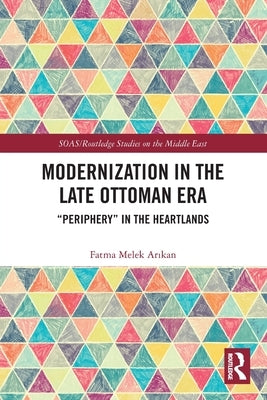 Modernization in the Late Ottoman Era: Periphery in the Heartlands by Ar&#305;kan, Fatma Melek