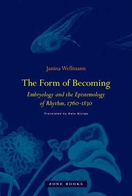 The Form of Becoming: Embryology and the Epistemology of Rhythm, 1760-1830 by Wellmann, Janina