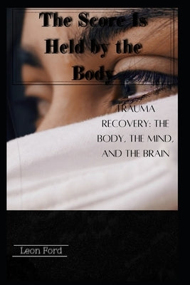 The Score Is Held by the Body: Trauma Recovery: The Body, the Mind, and the Brain by Ford, Leon