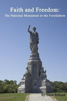 Faith and Freedom: The National Monument to the Forefathers by Pelland, Dave