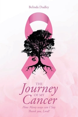 The Journey of my Cancer: How Many ways can I Say Thank you Lord? by Dudley, Belinda