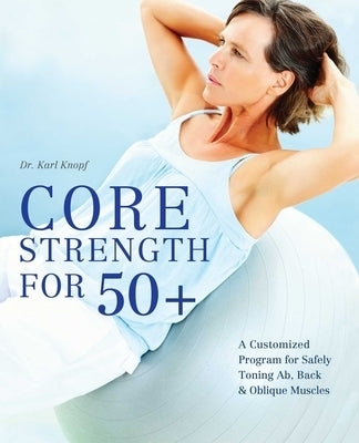 Core Strength for 50+: A Customized Program for Safely Toning Ab, Back, and Oblique Muscles by Knopf, Karl