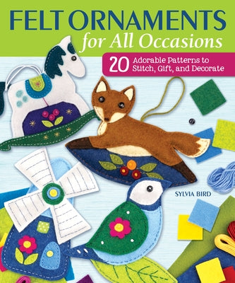 Felt Ornaments for All Occasions: 20 Adorable Patterns to Stitch, Gift, and Decorate by Bird, Sylvia