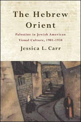 The Hebrew Orient: Palestine in Jewish American Visual Culture, 1901-1938 by Carr, Jessica L.