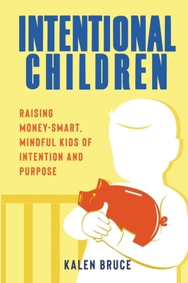 Intentional Children: Raising Money-Smart, Mindful Kids of Intention and Purpose by Bruce, Kalen