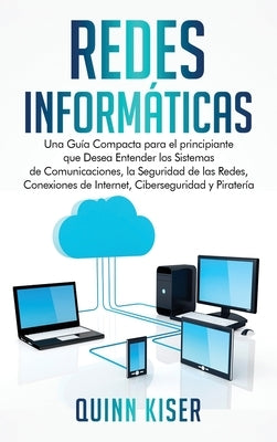 Redes Informáticas: Una Guía Compacta para el principiante que Desea Entender los Sistemas de Comunicaciones, la Seguridad de las Redes, C by Kiser, Quinn