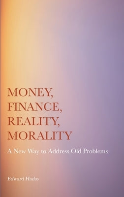 Money, Finance, Reality, Morality: A New Way to Address Old Problems by Hadas, Edward