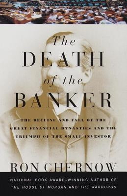 The Death of the Banker: The Decline and Fall of the Great Financial Dynasties and the Triumph of the Sma LL Investor by Chernow, Ron