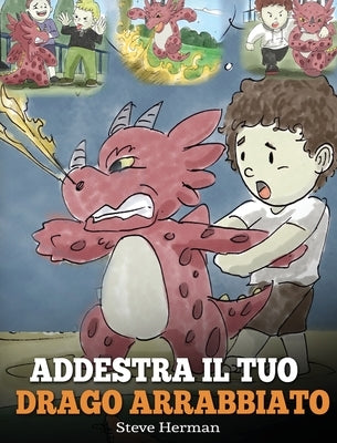 Addestra il tuo drago arrabbiato: (Train Your Angry Dragon) Una simpatica storia per bambini, per educarli alle emozioni e alla gestione della rabbia. by Herman, Steve