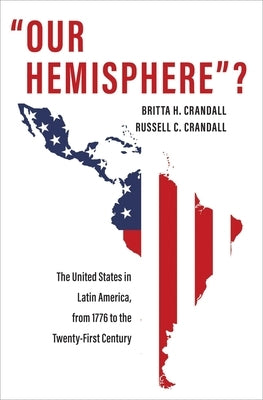 Our Hemisphere?: The United States in Latin America, from 1776 to the Twenty-First Century by Crandall, Britta H.