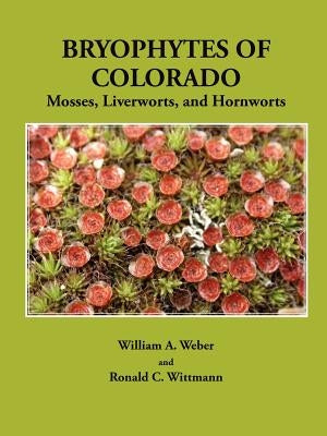 Bryophytes of Colorado: Mosses, Liverworts, and Hornworts by Weber, William a.