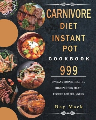 Carnivore Diet Instant Pot Cookbook 999: 999 Days Simple Health, High Protein Meat Recipes for Beginners by Mack, Ray