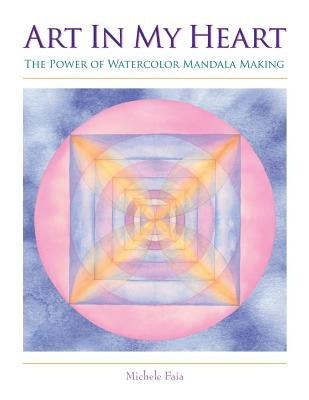 Art In My Heart: The Power of Watercolor Mandala Making by Faia, Michele