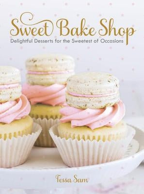 Sweet Bake Shop: Delightful Desserts for the Sweetest of Occasions: A Baking Book by Sam, Tessa