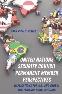 United Nations Security Council Permanent Member Perspectives: Implications for U.S. and Global Intelligence Professionals by Weaver, John Michael