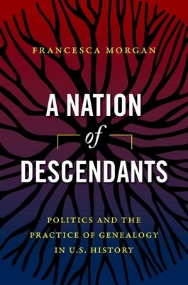 A Nation of Descendants: Politics and the Practice of Genealogy in U.S. History by Morgan, Francesca