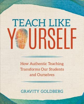 Teach Like Yourself: How Authentic Teaching Transforms Our Students and Ourselves by Goldberg, Gravity